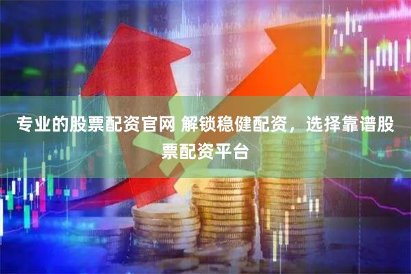 专业的股票配资官网 解锁稳健配资，选择靠谱股票配资平台