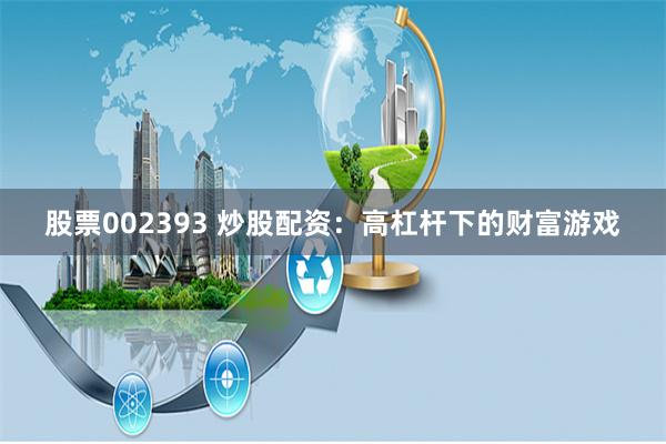 股票002393 炒股配资：高杠杆下的财富游戏