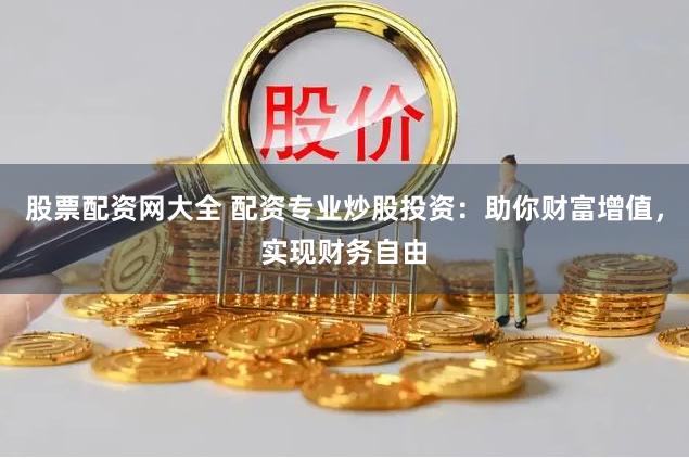 股票配资网大全 配资专业炒股投资：助你财富增值，实现财务自由