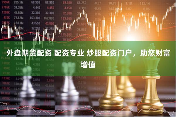 外盘期货配资 配资专业 炒股配资门户，助您财富增值