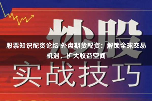 股票知识配资论坛 外盘期货配资：解锁全球交易机遇，扩大收益空间