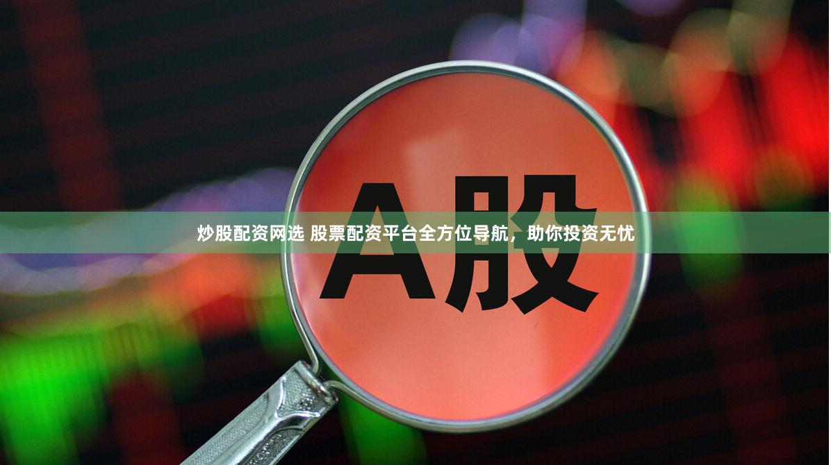炒股配资网选 股票配资平台全方位导航，助你投资无忧