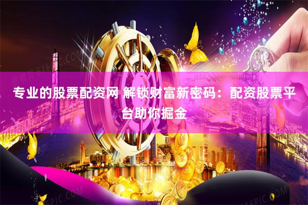 专业的股票配资网 解锁财富新密码：配资股票平台助你掘金