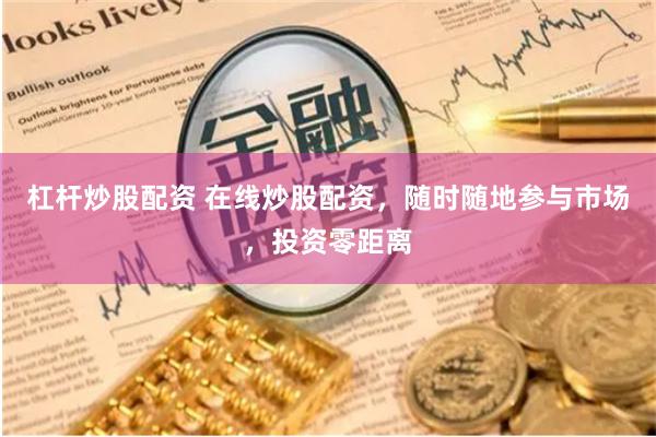 杠杆炒股配资 在线炒股配资，随时随地参与市场，投资零距离