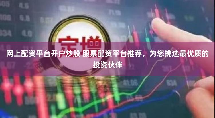 网上配资平台开户炒股 股票配资平台推荐，为您挑选最优质的投资伙伴