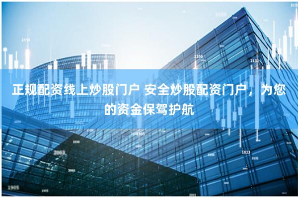 正规配资线上炒股门户 安全炒股配资门户，为您的资金保驾护航