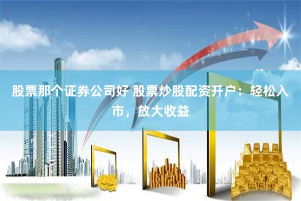 股票那个证券公司好 股票炒股配资开户：轻松入市，放大收益
