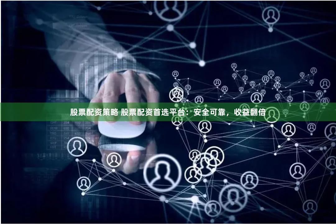 股票配资策略 股票配资首选平台：安全可靠，收益翻倍