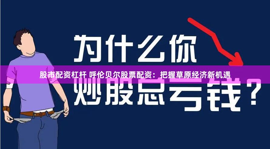 股市配资杠杆 呼伦贝尔股票配资：把握草原经济新机遇