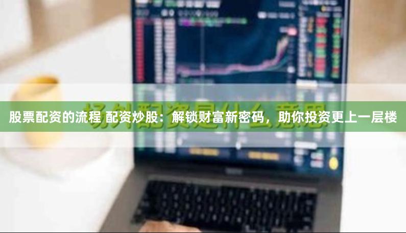 股票配资的流程 配资炒股：解锁财富新密码，助你投资更上一层楼