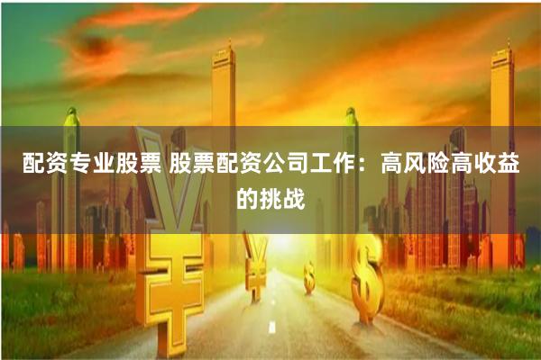 配资专业股票 股票配资公司工作：高风险高收益的挑战