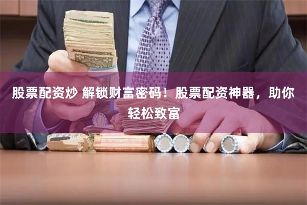 股票配资炒 解锁财富密码！股票配资神器，助你轻松致富