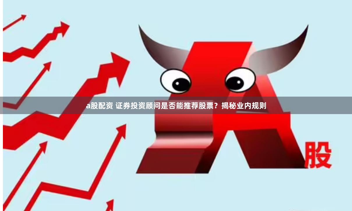 a股配资 证券投资顾问是否能推荐股票？揭秘业内规则