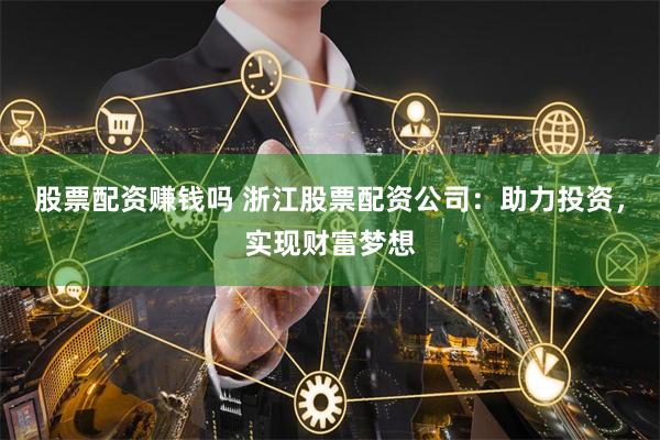 股票配资赚钱吗 浙江股票配资公司：助力投资，实现财富梦想