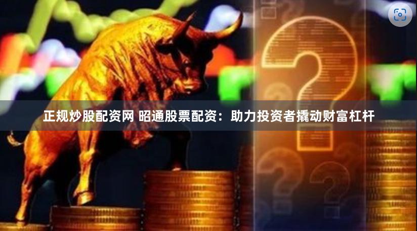 正规炒股配资网 昭通股票配资：助力投资者撬动财富杠杆