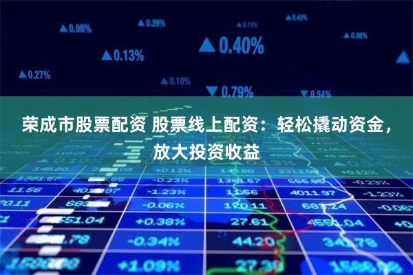 荣成市股票配资 股票线上配资：轻松撬动资金，放大投资收益