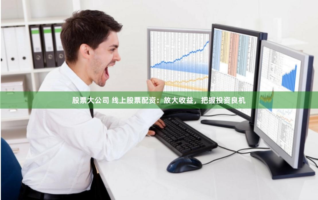 股票大公司 线上股票配资：放大收益，把握投资良机