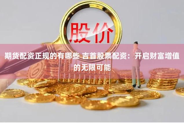 期货配资正规的有哪些 吉首股票配资：开启财富增值的无限可能