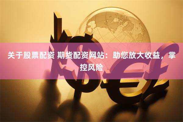 关于股票配资 期货配资网站：助您放大收益，掌控风险