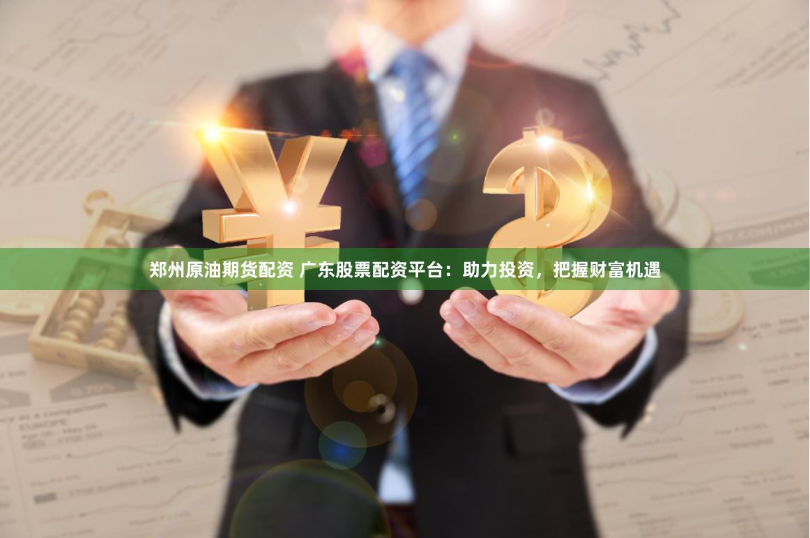 郑州原油期货配资 广东股票配资平台：助力投资，把握财富机遇