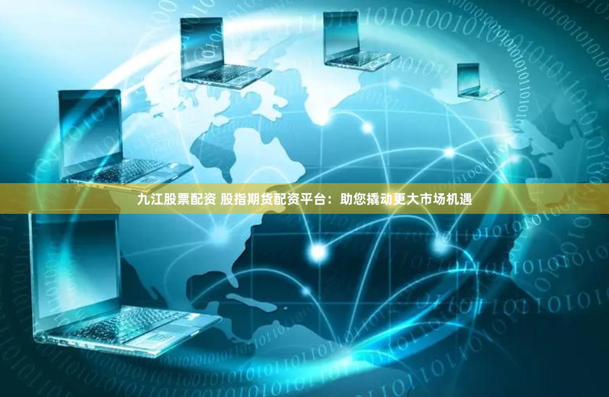 九江股票配资 股指期货配资平台：助您撬动更大市场机遇