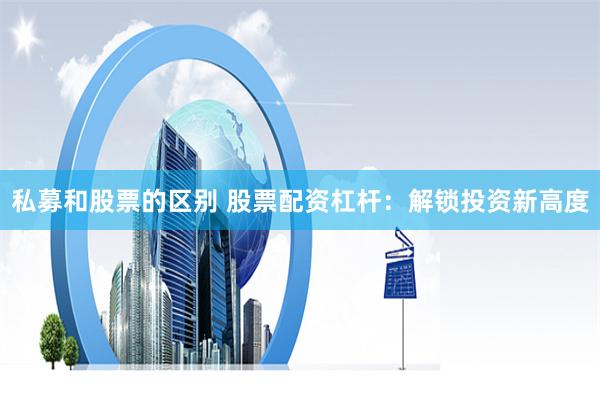 私募和股票的区别 股票配资杠杆：解锁投资新高度