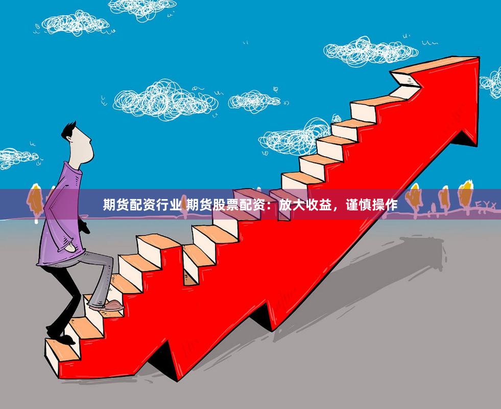期货配资行业 期货股票配资：放大收益，谨慎操作