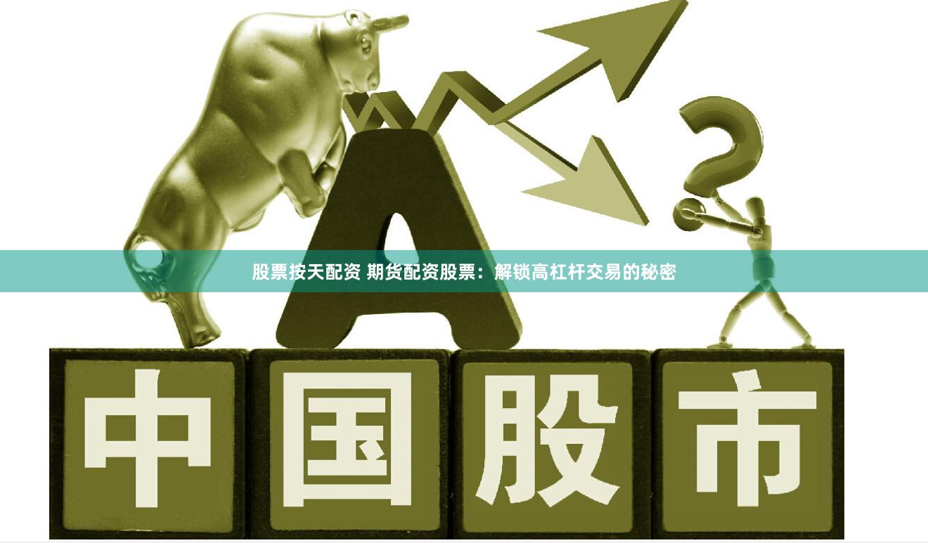 股票按天配资 期货配资股票：解锁高杠杆交易的秘密