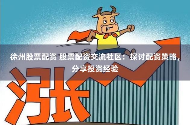 徐州股票配资 股票配资交流社区：探讨配资策略，分享投资经验