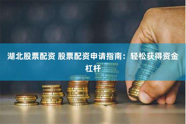 湖北股票配资 股票配资申请指南：轻松获得资金杠杆