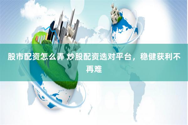 股市配资怎么弄 炒股配资选对平台，稳健获利不再难