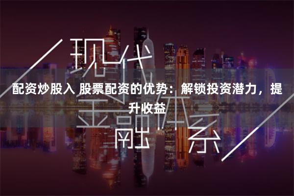 配资炒股入 股票配资的优势：解锁投资潜力，提升收益