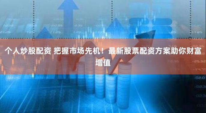 个人炒股配资 把握市场先机！最新股票配资方案助你财富增值