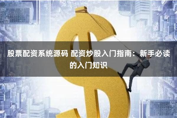 股票配资系统源码 配资炒股入门指南：新手必读的入门知识