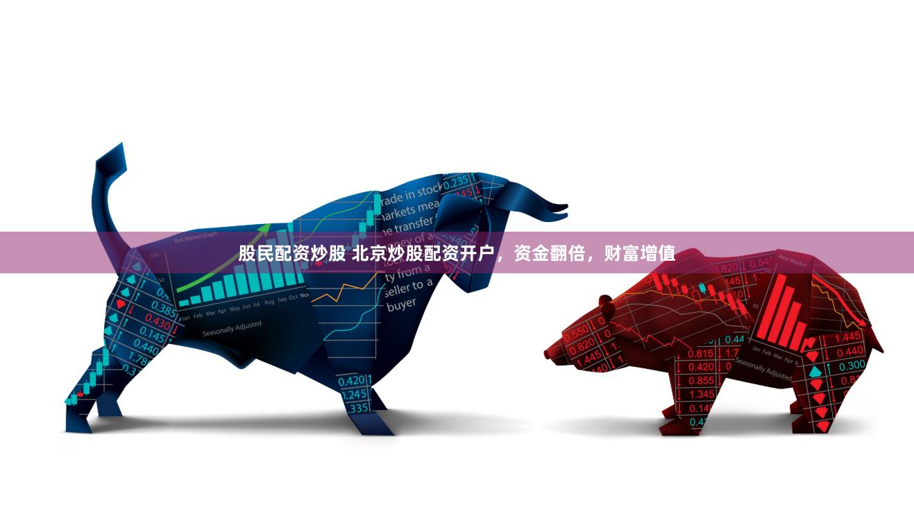 股民配资炒股 北京炒股配资开户，资金翻倍，财富增值