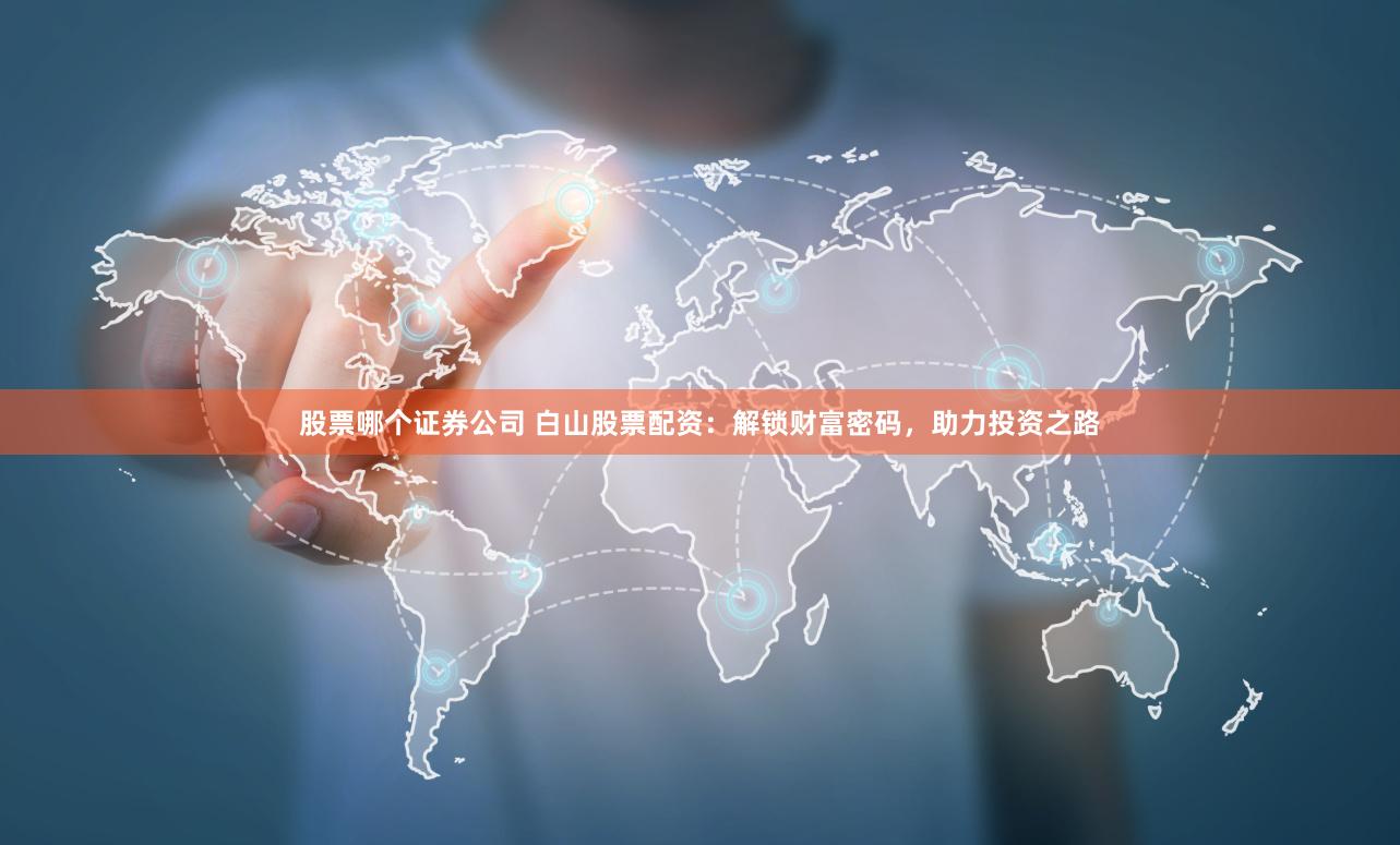 股票哪个证券公司 白山股票配资：解锁财富密码，助力投资之路
