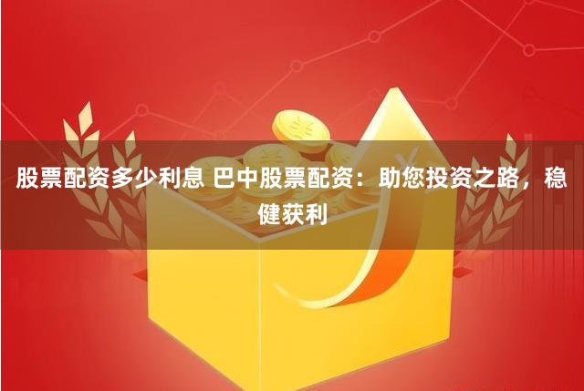 股票配资多少利息 巴中股票配资：助您投资之路，稳健获利