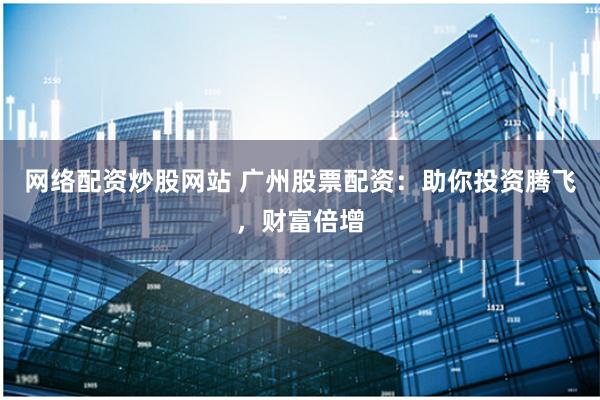 网络配资炒股网站 广州股票配资：助你投资腾飞，财富倍增