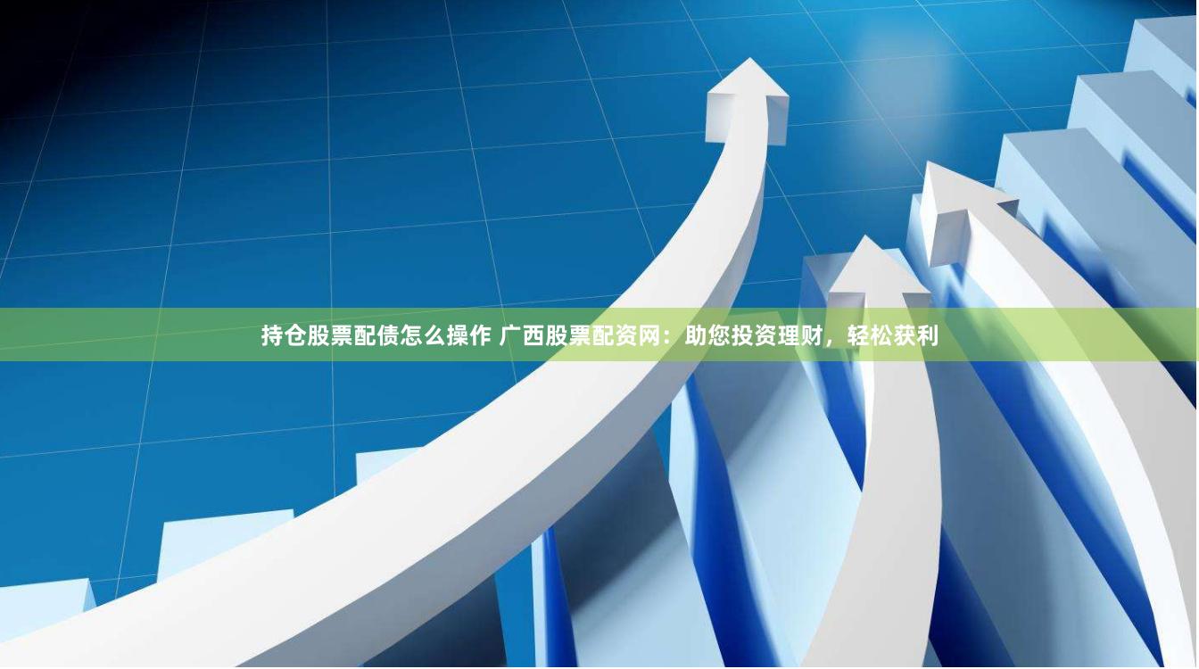 持仓股票配债怎么操作 广西股票配资网：助您投资理财，轻松获利