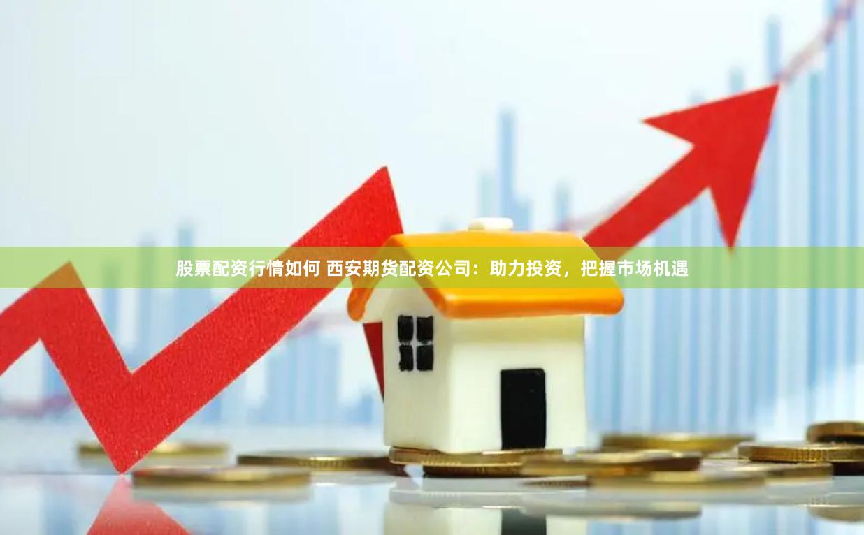 股票配资行情如何 西安期货配资公司：助力投资，把握市场机遇