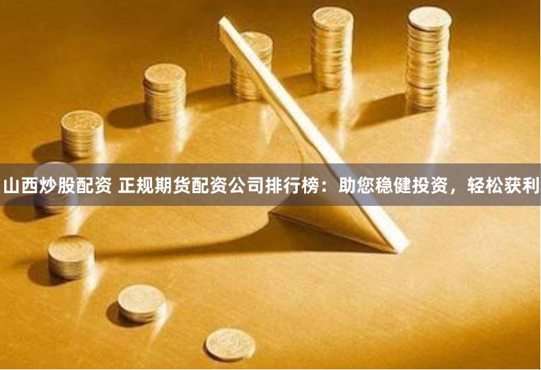 山西炒股配资 正规期货配资公司排行榜：助您稳健投资，轻松获利