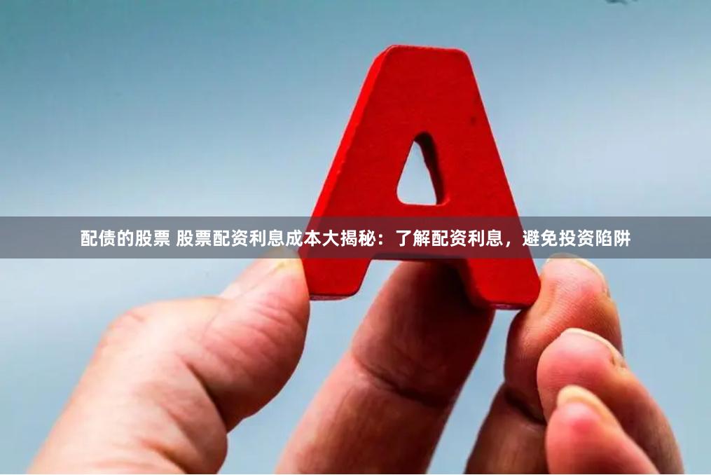 配债的股票 股票配资利息成本大揭秘：了解配资利息，避免投资陷阱