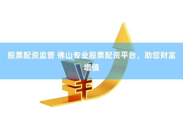 股票配资监管 佛山专业股票配资平台，助您财富增值