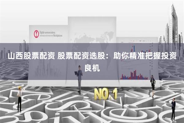 山西股票配资 股票配资选股：助你精准把握投资良机