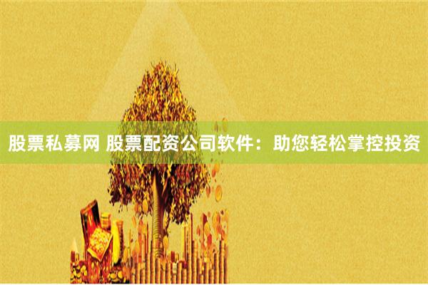 股票私募网 股票配资公司软件：助您轻松掌控投资