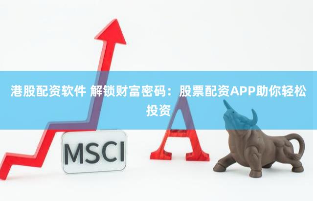 港股配资软件 解锁财富密码：股票配资APP助你轻松投资