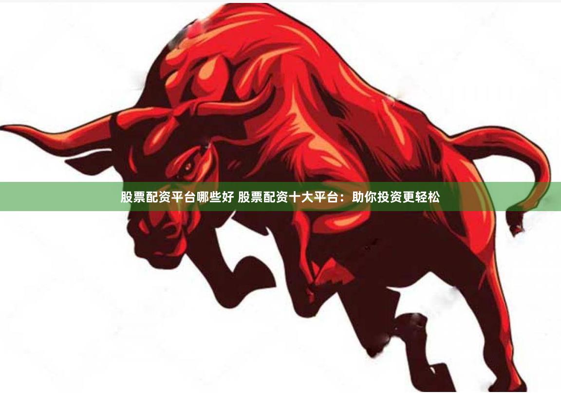 股票配资平台哪些好 股票配资十大平台：助你投资更轻松