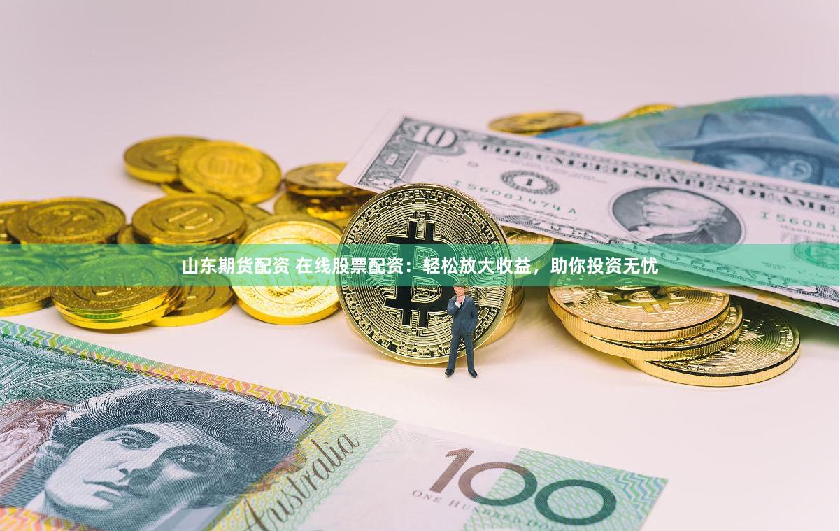 山东期货配资 在线股票配资：轻松放大收益，助你投资无忧