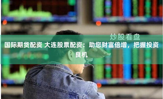 国际期货配资 大连股票配资：助您财富倍增，把握投资良机