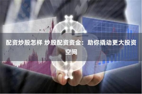 配资炒股怎样 炒股配资资金：助你撬动更大投资空间